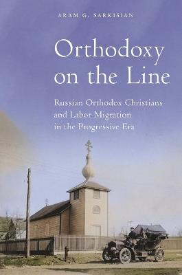 Orthodoxy on the Line: Russian Orthodox Christians and Labor Migration in the Progressive Era - Aram G. Sarkisian - cover