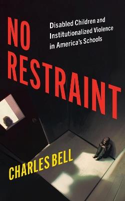 No Restraint: Disabled Children and Institutionalized Violence in America's Schools - Charles Bell - cover