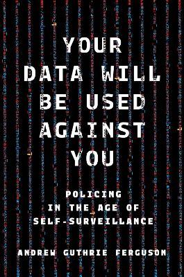 Your Data Will Be Used Against You: Policing in the Age of Self-Surveillance - Andrew Guthrie Ferguson - cover