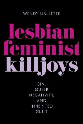 Lesbian Feminist Killjoys: Sin, Queer Negativity, and Inherited Guilt - Wendy Mallette - cover