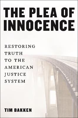 The Plea of Innocence: Restoring Truth to the American Justice System - Tim Bakken - cover