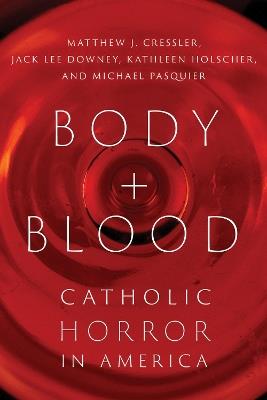 Body and Blood: Catholic Horror in America - Matthew J. Cressler,Kathleen Holscher,Jack Lee Downey - cover
