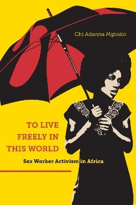 To Live Freely in This World: Sex Worker Activism in Africa - Chi Adanna Mgbako - cover