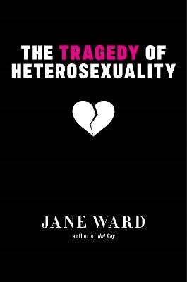 The Tragedy of Heterosexuality - Jane Ward - cover