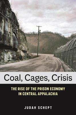 Coal, Cages, Crisis: The Rise of the Prison Economy in Central Appalachia - Judah Schept - cover