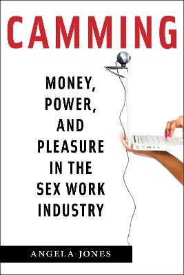 Camming: Money, Power, and Pleasure in the Sex Work Industry - Angela Jones - cover