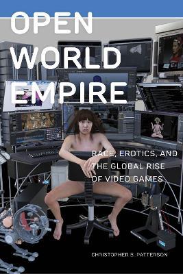 Open World Empire: Race, Erotics, and the Global Rise of Video Games - Christopher B. Patterson - cover