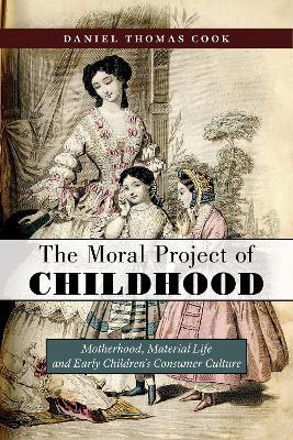 The Moral Project of Childhood: Motherhood, Material Life, and Early Children's Consumer Culture - Daniel Thomas Cook - cover