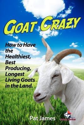 Goat Crazy: How to Have the Healthiest, Best Producing, Longest Living Goats in the Land - Pat James - cover