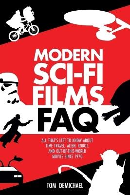 Modern Sci-Fi Films FAQ: All That's Left to Know About Time-Travel, Alien, Robot, and Out-of-This-World Movies Since 1970 - Tom DeMichael - cover