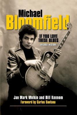 Michael Bloomfield: If You Love These Blues: An Oral History - Jan Mark Wolkin - cover