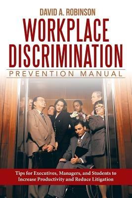 Workplace Discrimination Prevention Manual: Tips for Executives, Managers, and Students to Increase Productivity and Reduce Litigation - David a Robinson J D - cover