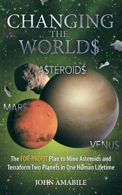 Changing the Worlds: The For-Profit Plan to Mine Asteroids and Terraform Two Planets in One Human Lifetime - John Amabile - cover