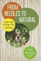 From Needles to Natural: Learning Holistic Pet Healing - Judy Morgan D V M - cover