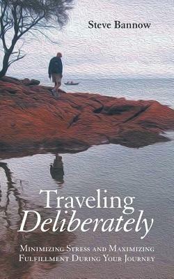 Traveling Deliberately: Minimizing Stress and Maximizing Fulfillment During Your Journey - Steve Bannow - cover