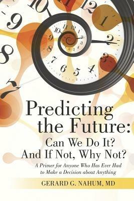 Predicting the Future: Can We Do It? And If Not, Why Not?: A Primer for Anyone Who Has Ever Had to Make a Decision about Anything - Gerard G Nahum - cover