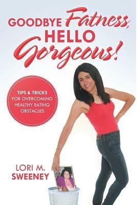 Goodbye Fatness, Hello Gorgeous!: Tips and Tricks for Overcoming Healthy Eating Obstacles - Lori M Sweeney - cover