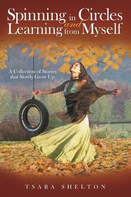 Spinning in Circles and Learning from Myself: A Collection of Stories that Slowly Grow Up - Tsara Shelton - cover