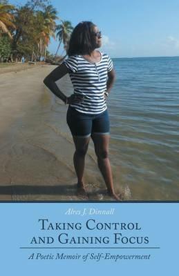 Taking Control and Gaining Focus: A Poetic Memoir of Self-Empowerment - Alres J Dinnall - cover