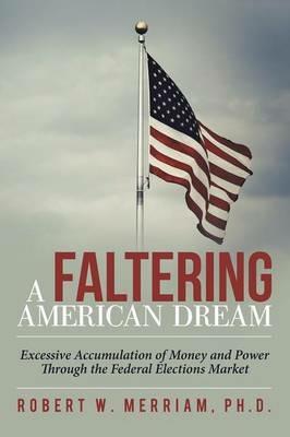 A Faltering American Dream: Excessive Accumulation of Money and Power Through the Federal Elections Market - Robert W Merriam - cover
