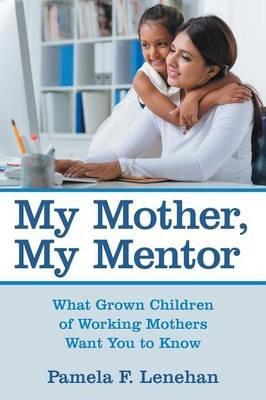My Mother, My Mentor: What Grown Children of Working Mothers Want You to Know - Pamela F Lenehan - cover