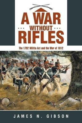 A War without Rifles: The 1792 Militia Act and the War of 1812 - James N Gibson - cover