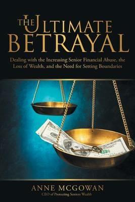 The Ultimate Betrayal: Dealing with the Increasing Senior Financial Abuse, the Loss of Wealth, and the Need for Setting Boundaries - Anne McGowan - cover