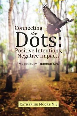 Connecting the Dots: Positive Intentions, Negative Impacts: My Journey through CPS - Katherine Moore M S - cover