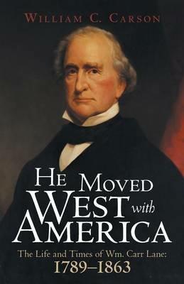 He Moved West with America: The Life and Times of Wm. Carr Lane: 1789-1863 - William C Carson - cover