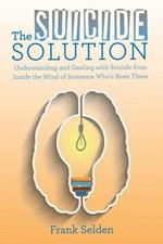 The Suicide Solution: Understanding and Dealing with Suicide from Inside the Mind of Someone Who's Been There