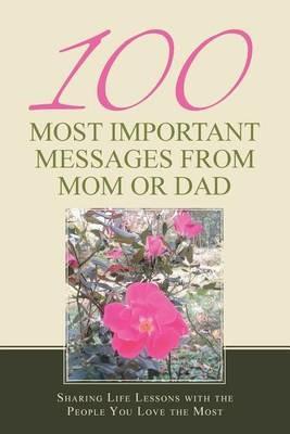 100 Most Important Messages from Mom or Dad: Sharing Life Lessons with the People You Love the Most - Psy D Beth L Haessig - cover