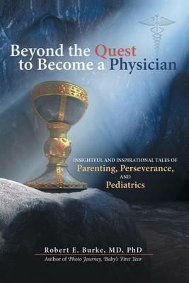 Beyond the Quest to Become a Physician: Insightful and Inspirational Tales of Parenting, Perseverance, and Pediatrics - Phd Burke - cover