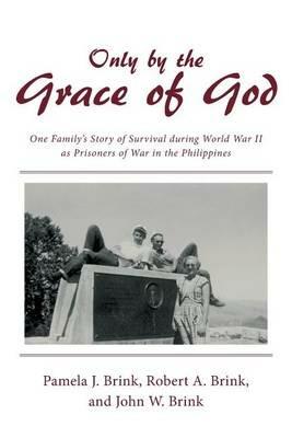 Only by the Grace of God: One Family's Story of Survival During World War II as Prisoners of War in the Philippines - Pamela J Brink - cover