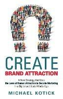 Create Brand Attraction: A New Strategy that Uses the Laws of Human Attraction to Decode Marketing in a Digital and Social Media Age - Michael Kotick - cover