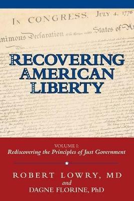 Recovering American Liberty: Volume 1: Rediscovering the Principles of Just Government - Robert Lowry,Dagne Florine - cover