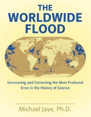 The Worldwide Flood: Uncovering and Correcting the Most Profound Error in the History of Science - Michael Jaye - cover