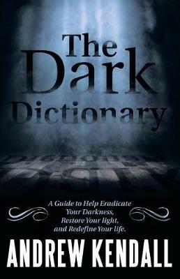 The Dark Dictionary: A Guide to Help Eradicate Your Darkness, Restore Your Light, and Redefine Your Life. - Andrew Kendall - cover
