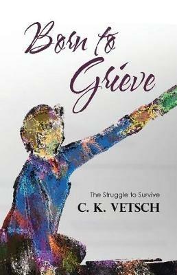 Born to Grieve: The Struggle to Survive - C K Vetsch - cover