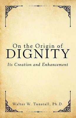 On the Origin of Dignity: Its Creation and Enhancement - Walter W Tunstall - cover