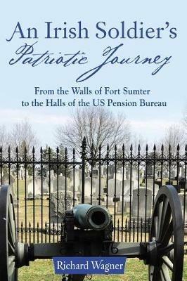 An Irish Soldier's Patriotic Journey: From the Walls of Fort Sumter to the Halls of the US Pension Bureau - Richard Wagner - cover