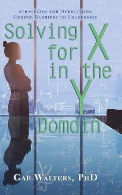 Solving for X in the Y Domain: Strategies for Overcoming Gender Barriers to Leadership - Gae Walters - cover