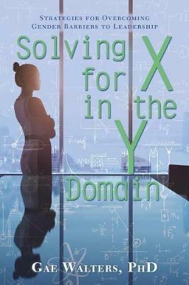 Solving for X in the Y Domain: Strategies for Overcoming Gender Barriers to Leadership - Gae Walters - cover
