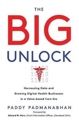 The Big Unlock: Harnessing Data and Growing Digital Health Businesses in a Value-Based Care Era - Paddy Padmanabhan - cover