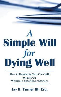 A Simple Will for Dying Well: How to Handwrite Your Own Will without Witnesses, Notaries, or Lawyers - Esq Jay H Turner - cover