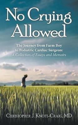 No Crying Allowed: The Journey from Farm Boy to Pediatric Cardiac Surgeon: a Collection of Essays and Memoirs - Christopher J Knott-Craig - cover