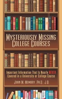 Mysteriously Missing College Courses: Important Information That Is Nearly Never Covered in a University or College Course - John M Memory J D - cover