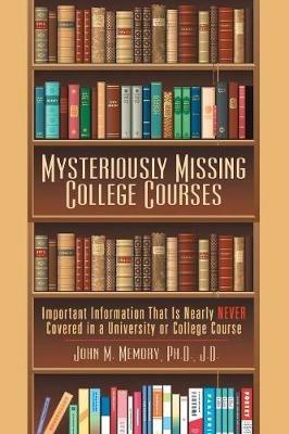 Mysteriously Missing College Courses: Important Information That Is Nearly Never Covered in a University or College Course - John M Memory J D - cover