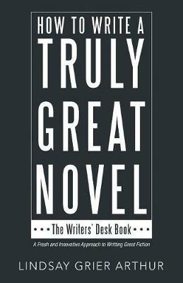 How to Write a Truly Great Novel: The Writers' Desk Book - Lindsay Grier Arthur - cover
