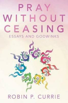 Pray Without Ceasing: Essays and Godwinks - Robin P Currie - cover