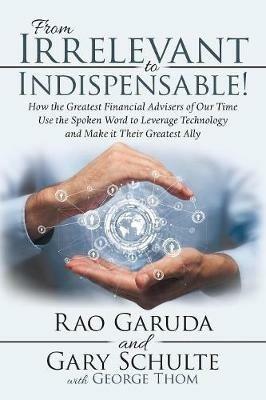 From Irrelevant to Indispensable!: How the Greatest Financial Advisers of Our Time Use the Spoken Word to Leverage Technology and Make It Their Greatest Ally - Rao Garuda,Gary Schulte - cover